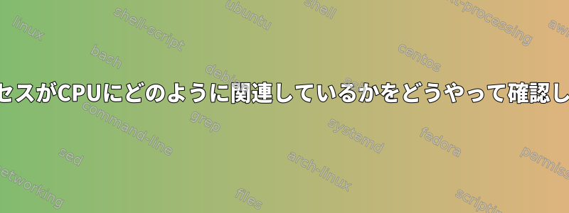 私のプロセスがCPUにどのように関連しているかをどうやって確認しますか？