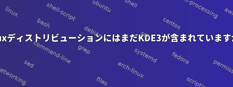 LinuxディストリビューションにはまだKDE3が含まれていますか？