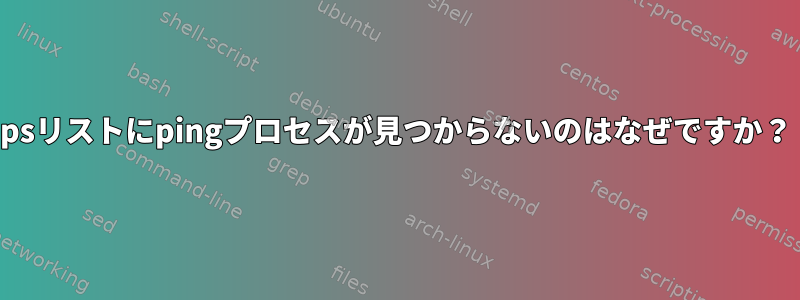 psリストにpingプロセスが見つからないのはなぜですか？