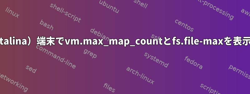 Mac（Catalina）端末でvm.max_map_countとfs.file-maxを表示する方法