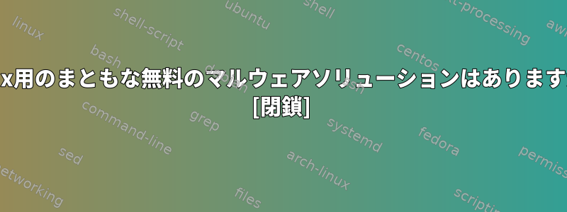 Linux用のまともな無料のマルウェアソリューションはありますか？ [閉鎖]