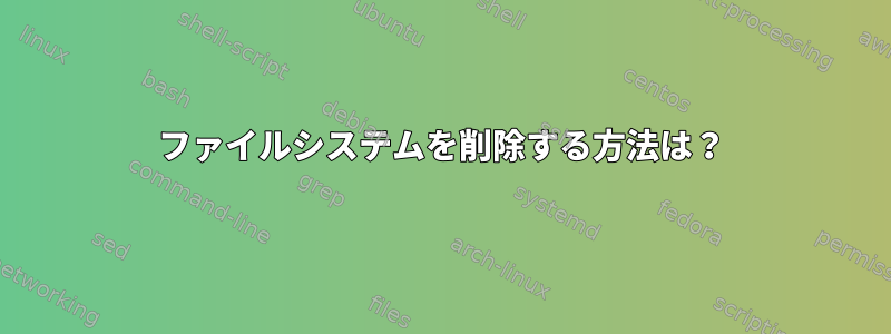 ファイルシステムを削除する方法は？