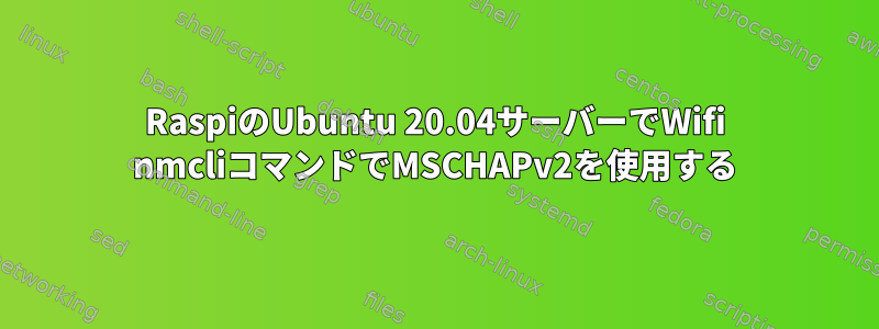 RaspiのUbuntu 20.04サーバーでWifi nmcliコマンドでMSCHAPv2を使用する