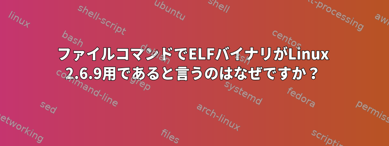 ファイルコマンドでELFバイナリがLinux 2.6.9用であると言うのはなぜですか？