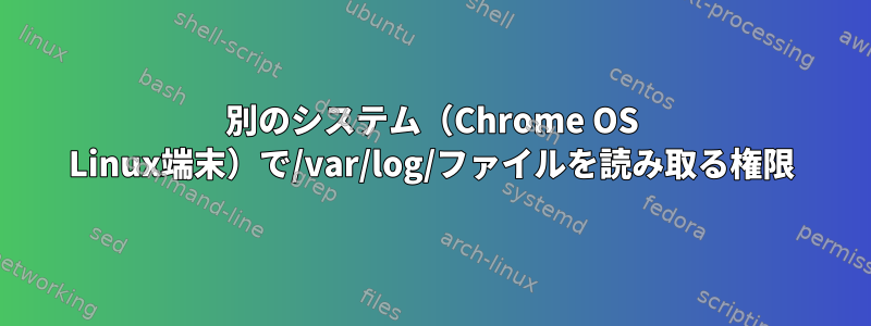 別のシステム（Chrome OS Linux端末）で/var/log/ファイルを読み取る権限