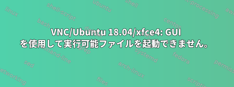 VNC/Ubuntu 18.04/xfce4: GUI を使用して実行可能ファイルを起動できません。