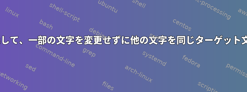 特定の文字を1対1に変換して、一部の文字を変更せずに他の文字を同じターゲット文字に置き換える方法は?