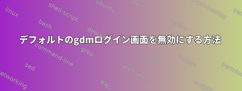 デフォルトのgdmログイン画面を無効にする方法