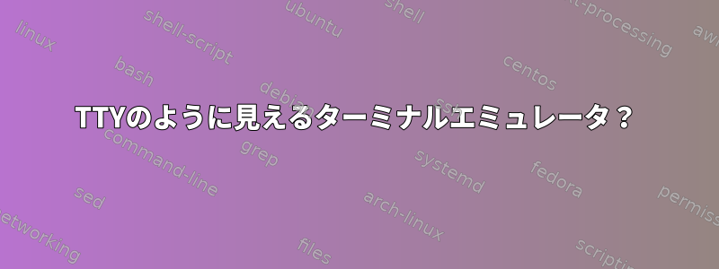 TTYのように見えるターミナルエミュレータ？