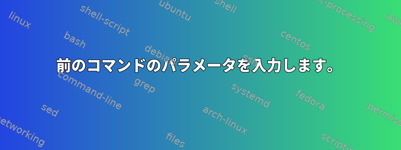 前のコマンドのパラメータを入力します。