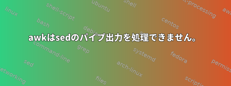 awkはsedのパイプ出力を処理できません。