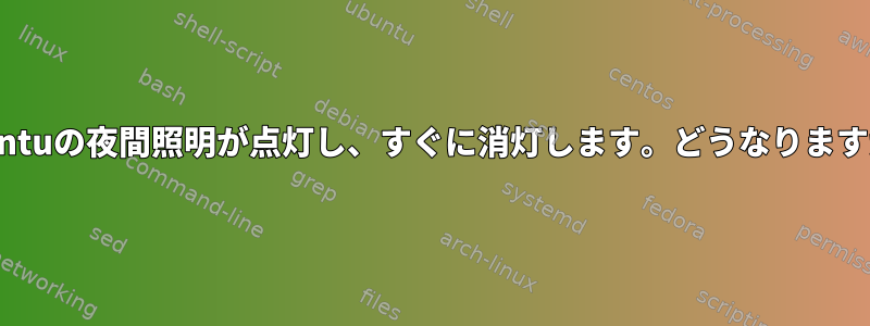 Ubuntuの夜間照明が点灯し、すぐに消灯します。どうなりますか？