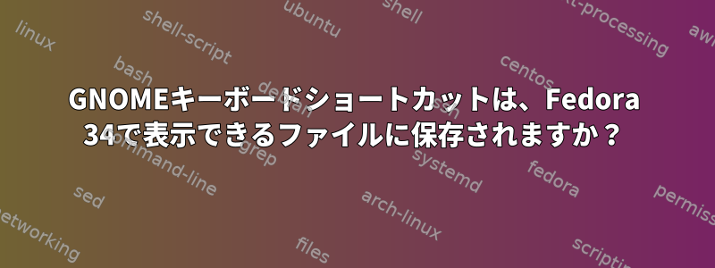 GNOMEキーボードショートカットは、Fedora 34で表示できるファイルに保存されますか？