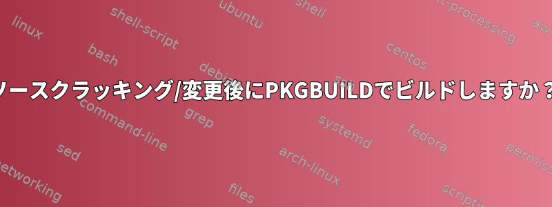 ソースクラッキング/変更後にPKGBUILDでビルドしますか？