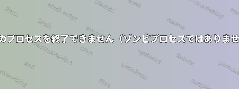 実行中のプロセスを終了できません（ゾンビプロセスではありません）。