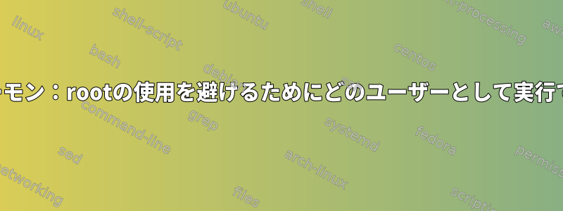 カスタムデーモン：rootの使用を避けるためにどのユーザーとして実行できますか？