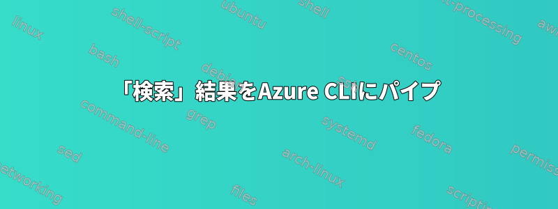 「検索」結果をAzure CLIにパイプ