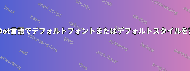 GraphvizのDot言語でデフォルトフォントまたはデフォルトスタイルを設定する方法