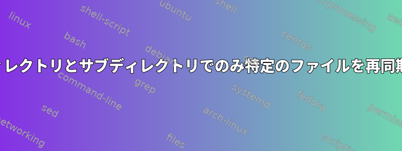 ルートディレクトリとサブディレクトリでのみ特定のファイルを再同期します。