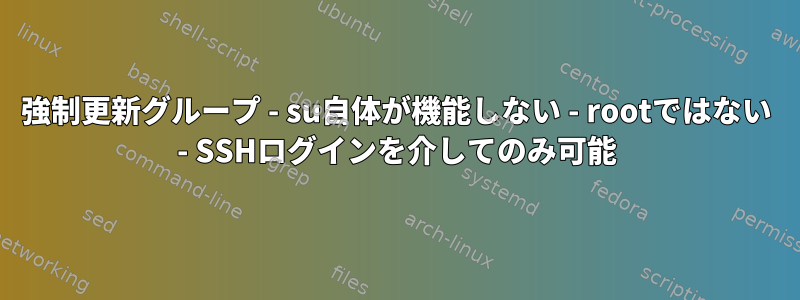 強制更新グループ - su自体が機能しない - rootではない - SSHログインを介してのみ可能