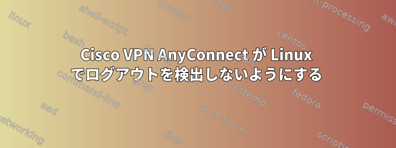 Cisco VPN AnyConnect が Linux でログアウトを検出しないようにする