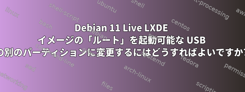 Debian 11 Live LXDE イメージの「ルート」を起動可能な USB の別のパーティションに変更するにはどうすればよいですか?