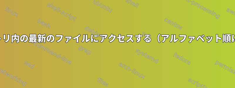 ディレクトリ内の最新のファイルにアクセスする（アルファベット順にソート）