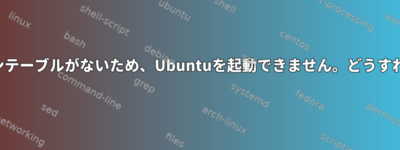 有効なパーティションテーブルがないため、Ubuntuを起動できません。どうすれば修正できますか？