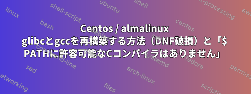 Centos / almalinux glibcとgccを再構築する方法（DNF破損）と「$ PATHに許容可能なCコンパイラはありません」