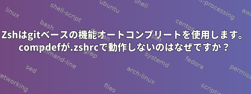 Zshはgitベースの機能オートコンプリートを使用します。 compdefが.zshrcで動作しないのはなぜですか？