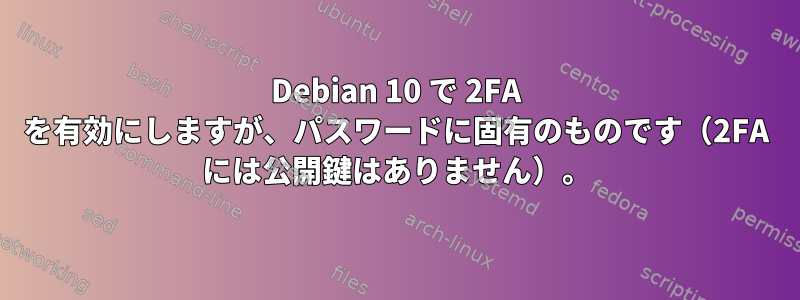 Debian 10 で 2FA を有効にしますが、パスワードに固有のものです（2FA には公開鍵はありません）。