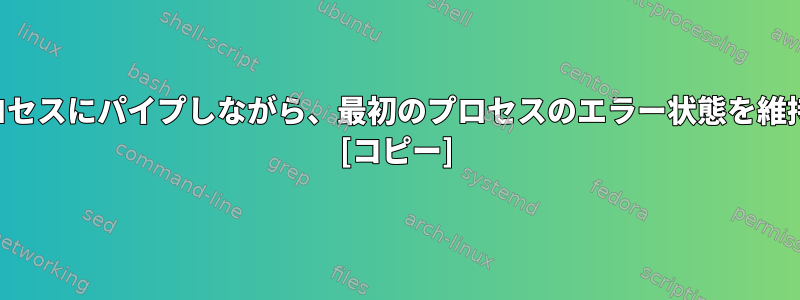 出力を別のプロセスにパイプしながら、最初のプロセスのエラー状態を維持する方法は？ [コピー]