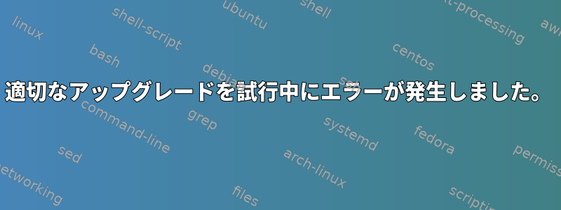 適切なアップグレードを試行中にエラーが発生しました。