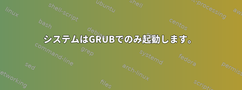 システムはGRUBでのみ起動します。