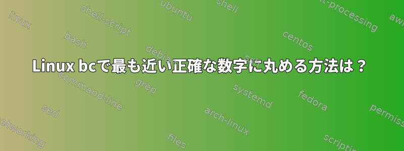 Linux bcで最も近い正確な数字に丸める方法は？