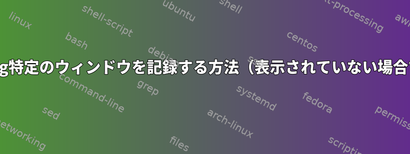 ffmpeg特定のウィンドウを記録する方法（表示されていない場合でも）