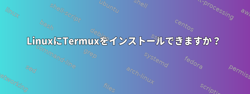 LinuxにTermuxをインストールできますか？