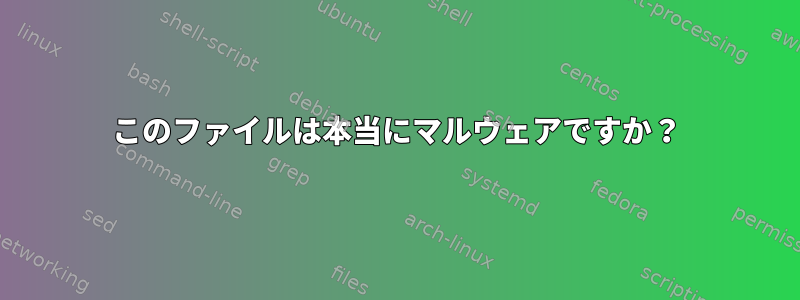 このファイルは本当にマルウェアですか？