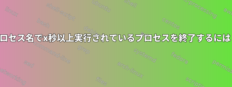 プロセス名でx秒以上実行されているプロセスを終了するには？