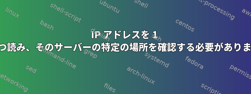 IP アドレスを 1 つずつ読み、そのサーバーの特定の場所を確認する必要があります。