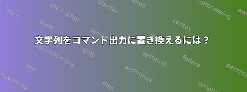 文字列をコマンド出力に置き換えるには？