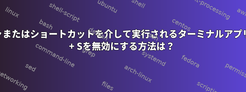 ファイルマネージャまたはショートカットを介して実行されるターミナルアプリケーションでCtrl + Sを無効にする方法は？