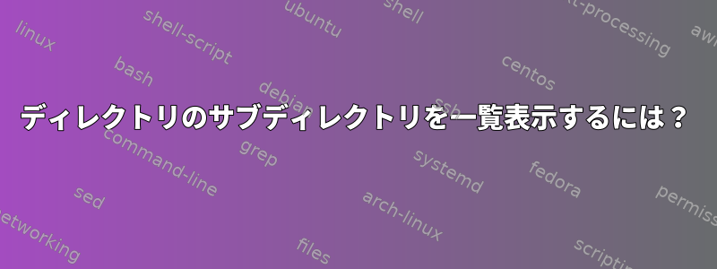 ディレクトリのサブディレクトリを一覧表示するには？