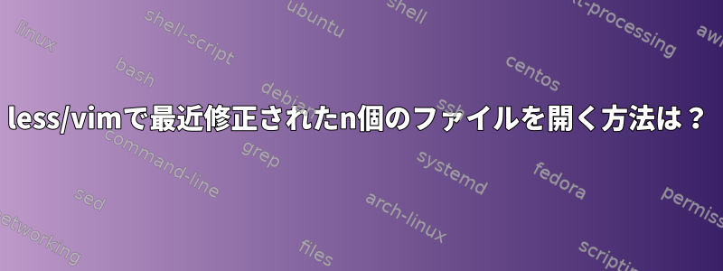 less/vimで最近修正されたn個のファイルを開く方法は？