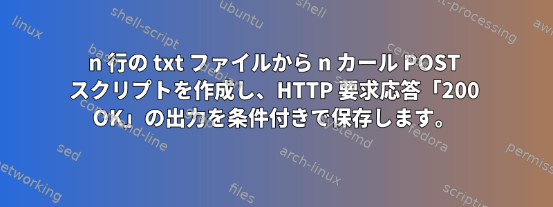 n 行の txt ファイルから n カール POST スクリプトを作成し、HTTP 要求応答「200 OK」の出力を条件付きで保存します。