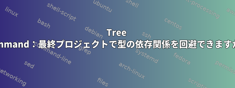 Tree Command：最終プロジェクトで型の依存関係を回避できますか？