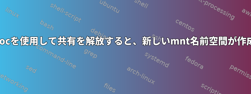 --mount-procを使用して共有を解放すると、新しいmnt名前空間が作成されます。