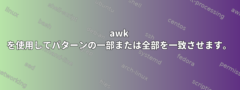 awk を使用してパターンの一部または全部を一致させます。