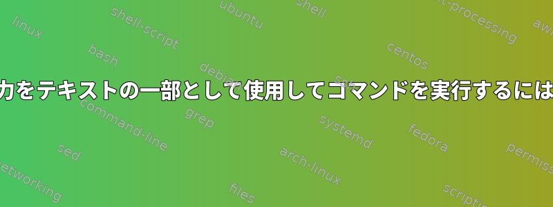 端末で他のコマンドの出力をテキストの一部として使用してコマンドを実行するにはどうすればよいですか？