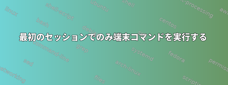 最初のセッションでのみ端末コマンドを実行する